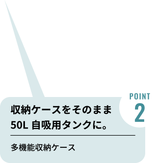 POINT2　収納ケースをそのまま 50L自吸用タンクに。多機能収納ケース